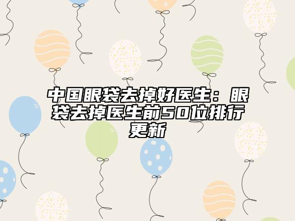 中国眼袋去掉好医生：眼袋去掉医生前50位排行更新