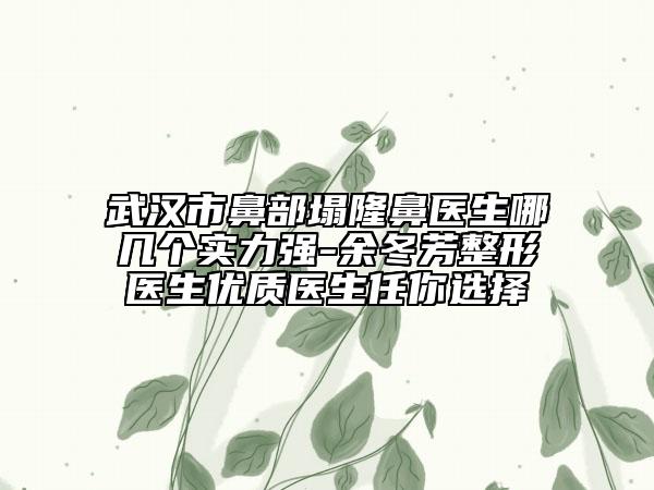 武汉市鼻部塌隆鼻医生哪几个实力强-余冬芳整形医生优质医生任你选择