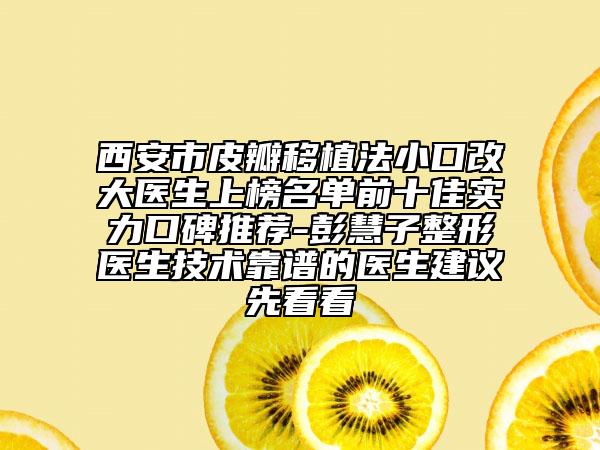 西安市皮瓣移植法小口改大医生上榜名单前十佳实力口碑推荐-彭慧子整形医生技术靠谱的医生建议先看看
