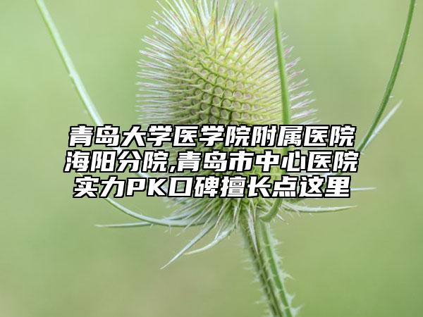 青岛大学医学院附属医院海阳分院,青岛市中心医院实力PK口碑擅长点这里