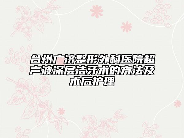 台州广济整形外科医院超声波深层洁牙术的方法及术后护理