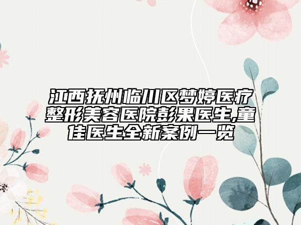 江西抚州临川区梦婷医疗整形美容医院彭果医生,童佳医生全新案例一览