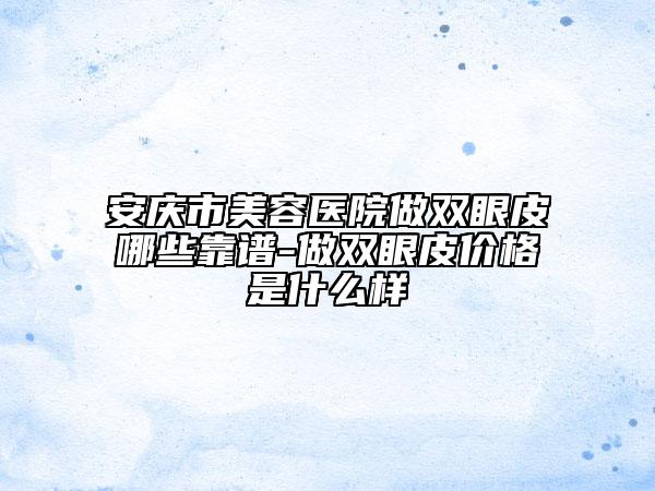 安庆市美容医院做双眼皮哪些靠谱-做双眼皮价格是什么样