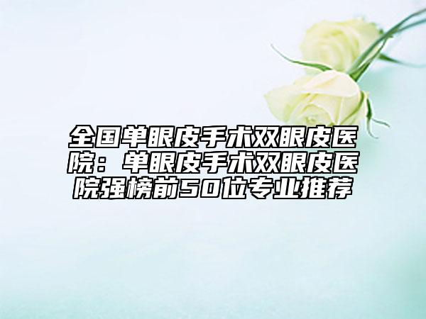 全国单眼皮手术双眼皮医院：单眼皮手术双眼皮医院强榜前50位专业推荐