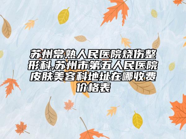苏州常熟人民医院烧伤整形科,苏州市第五人民医院皮肤美容科地址在哪收费价格表