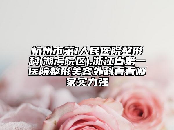 杭州市第1人民医院整形科(湖滨院区),浙江省第一医院整形美容外科看看哪家实力强