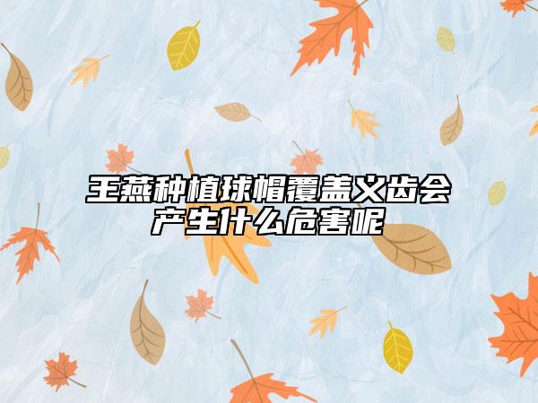 王燕种植球帽覆盖义齿会产生什么危害呢