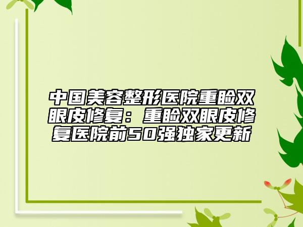 中国美容整形医院重睑双眼皮修复：重睑双眼皮修复医院前50强独家更新