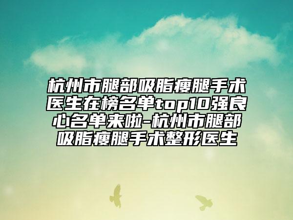杭州市腿部吸脂瘦腿手术医生在榜名单top10强良心名单来啦-杭州市腿部吸脂瘦腿手术整形医生