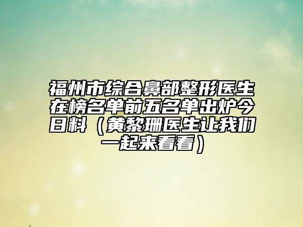 福州市综合鼻部整形医生在榜名单前五名单出炉今日料（黄黎珊医生让我们一起来看看）