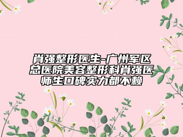 肖强整形医生-广州军区总医院美容整形科肖强医师生口碑实力都不赖