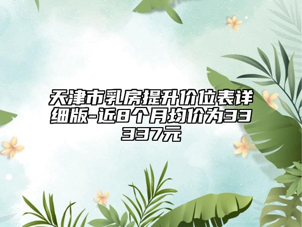 天津市乳房提升价位表详细版-近8个月均价为33337元