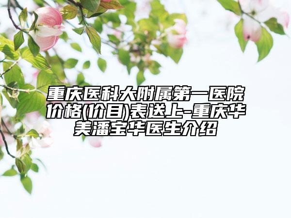 重庆医科大附属第一医院价格(价目)表送上-重庆华美潘宝华医生介绍