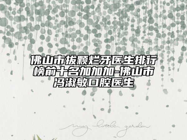 佛山市拔颗烂牙医生排行榜前十名加加加-佛山市冯淑敏口腔医生