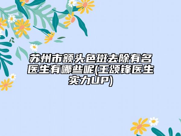 苏州市额头色斑去除有名医生有哪些呢(王颂锋医生实力UP)