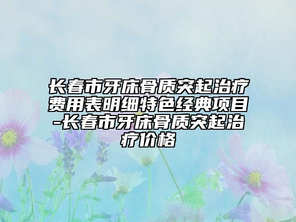 长春市牙床骨质突起治疗费用表明细特色经典项目-长春市牙床骨质突起治疗价格