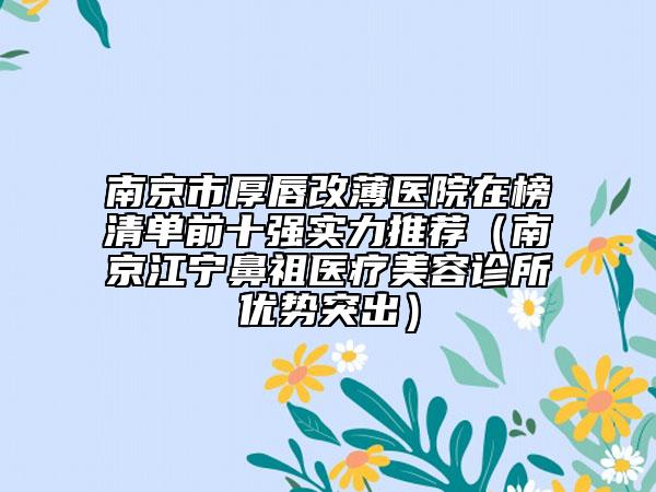 南京市厚唇改薄医院在榜清单前十强实力推荐（南京江宁鼻祖医疗美容诊所优势突出）