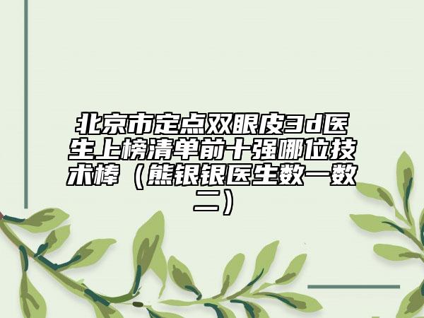 北京市定点双眼皮3d医生上榜清单前十强哪位技术棒（熊银银医生数一数二）