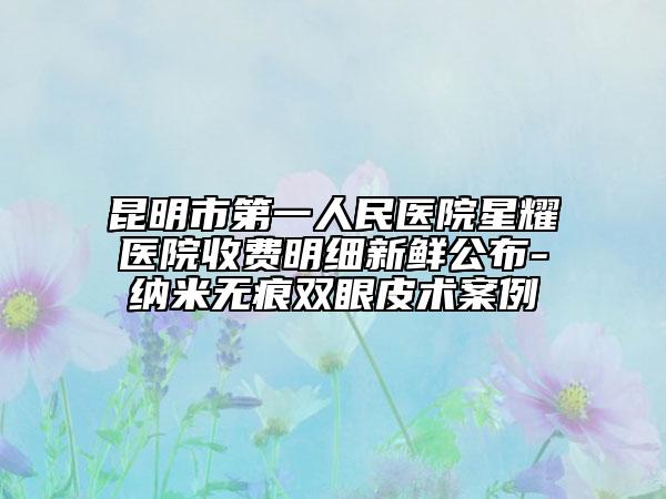 昆明市第一人民医院星耀医院收费明细新鲜公布-纳米无痕双眼皮术案例