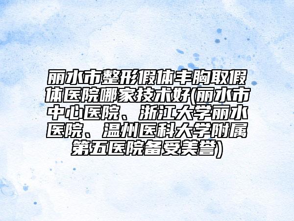 丽水市整形假体丰胸取假体医院哪家技术好(丽水市中心医院、浙江大学丽水医院、温州医科大学附属第五医院备受美誉)