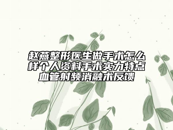 赵燕整形医生做手术怎么样个人资料手术实力特点血管射频消融术反馈