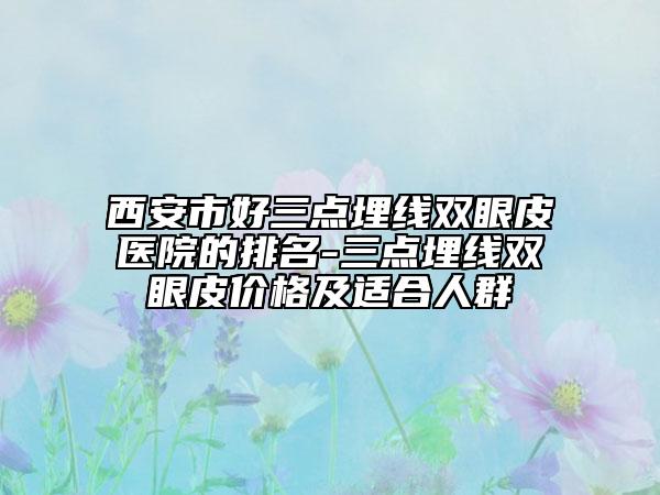 西安市好三点埋线双眼皮医院的排名-三点埋线双眼皮价格及适合人群