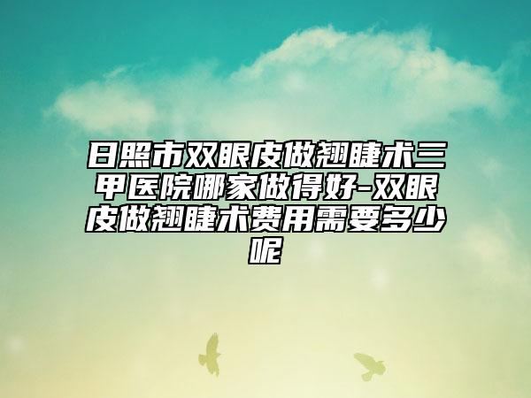 日照市双眼皮做翘睫术三甲医院哪家做得好-双眼皮做翘睫术费用需要多少呢