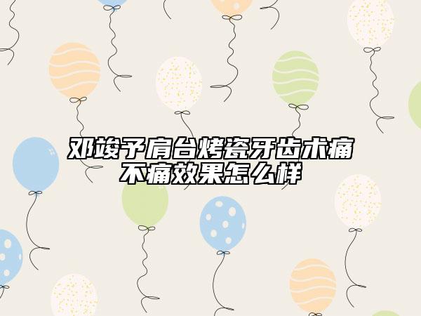 邓竣予肩台烤瓷牙齿术痛不痛效果怎么样