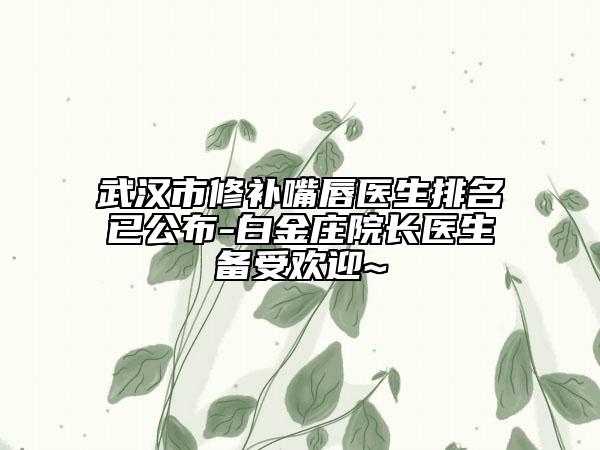 武汉市修补嘴唇医生排名已公布-白金庄院长医生备受欢迎~