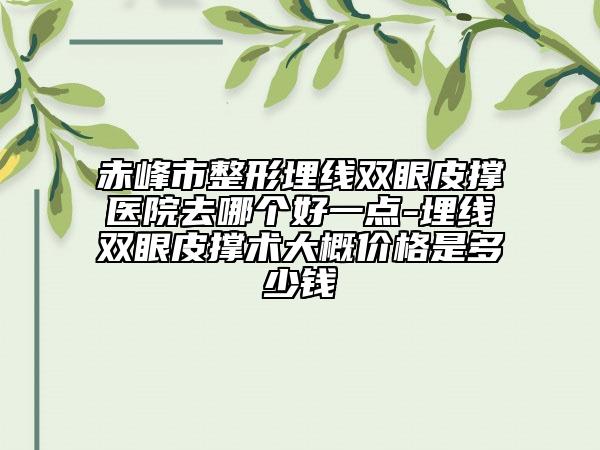 赤峰市整形埋线双眼皮撑医院去哪个好一点-埋线双眼皮撑术大概价格是多少钱