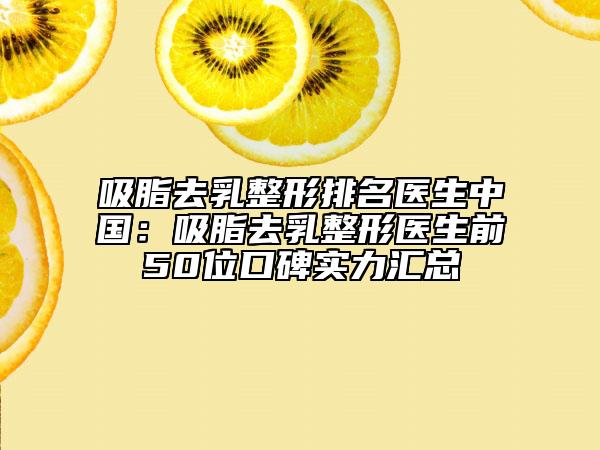 吸脂去乳整形排名医生中国：吸脂去乳整形医生前50位口碑实力汇总
