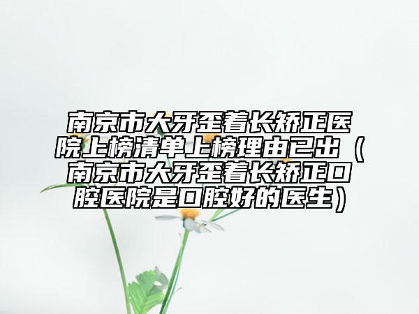 南京市大牙歪着长矫正医院上榜清单上榜理由已出（南京市大牙歪着长矫正口腔医院是口腔好的医生）