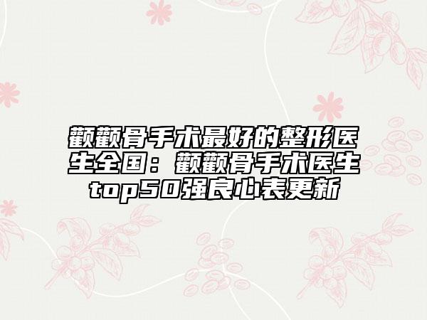 颧颧骨手术最好的整形医生全国：颧颧骨手术医生top50强良心表更新