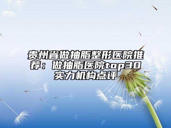 贵州省做抽脂整形医院推荐：做抽脂医院top30实力机构点评
