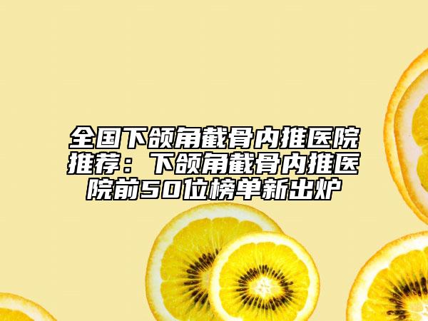 全国下颌角截骨内推医院推荐：下颌角截骨内推医院前50位榜单新出炉