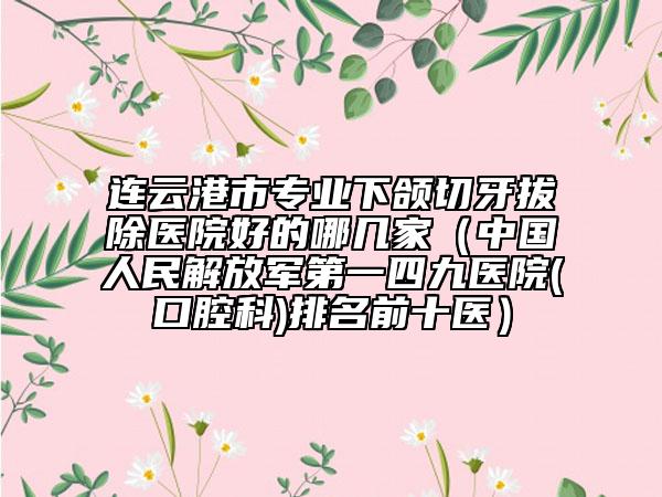 连云港市专业下颌切牙拔除医院好的哪几家（中国人民解放军第一四九医院(口腔科)排名前十医）