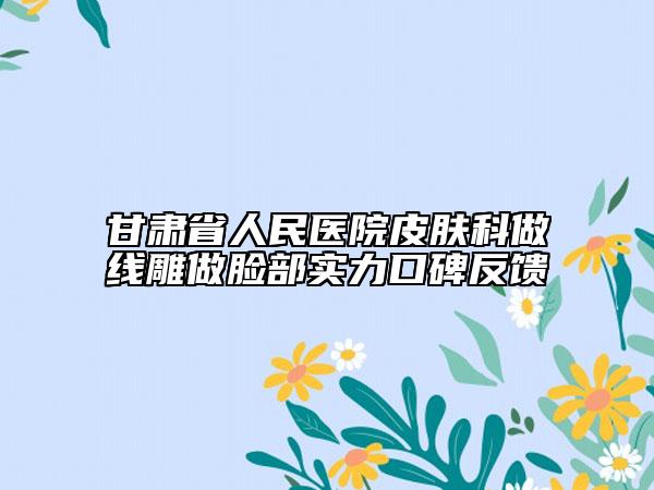 甘肃省人民医院皮肤科做线雕做脸部实力口碑反馈