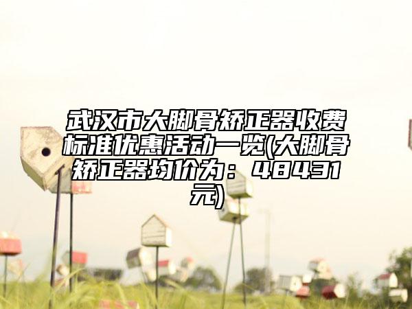 武汉市大脚骨矫正器收费标准优惠活动一览(大脚骨矫正器均价为：48431元)