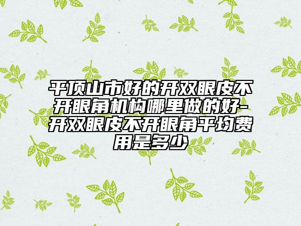 平顶山市好的开双眼皮不开眼角机构哪里做的好-开双眼皮不开眼角平均费用是多少