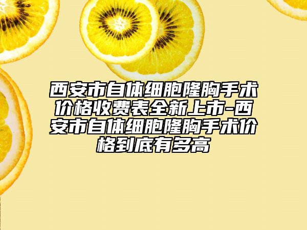 西安市自体细胞隆胸手术价格收费表全新上市-西安市自体细胞隆胸手术价格到底有多高