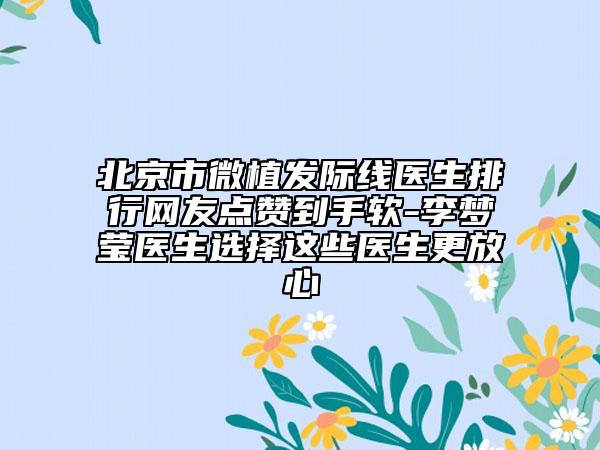北京市微植发际线医生排行网友点赞到手软-李梦莹医生选择这些医生更放心