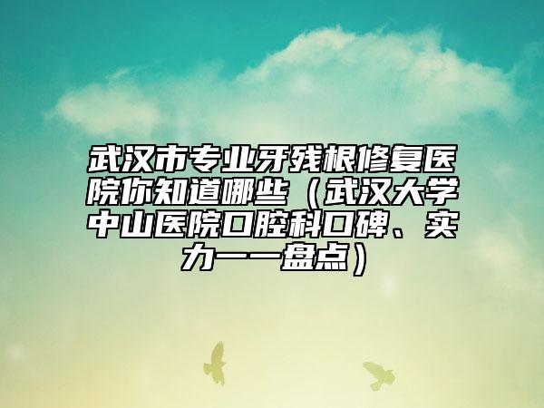 武汉市专业牙残根修复医院你知道哪些（武汉大学中山医院口腔科口碑、实力一一盘点）