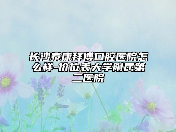 长沙泰康拜博口腔医院怎么样-价位表大学附属第二医院