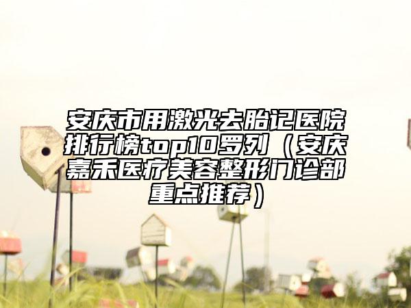 安庆市用激光去胎记医院排行榜top10罗列（安庆嘉禾医疗美容整形门诊部重点推荐）