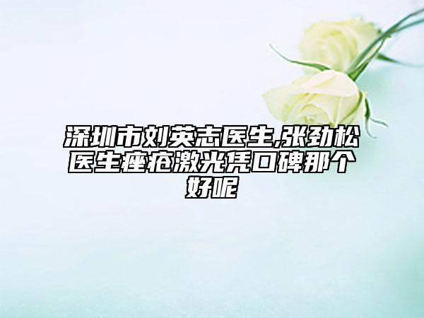 深圳市刘英志医生,张劲松医生痤疮激光凭口碑那个好呢