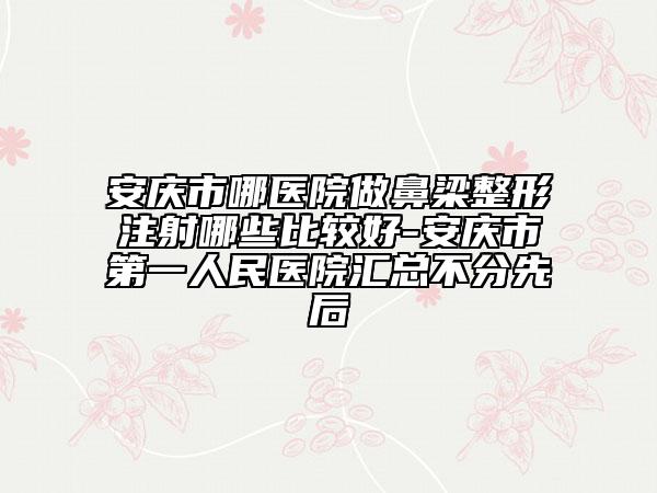 安庆市哪医院做鼻梁整形注射哪些比较好-安庆市第一人民医院汇总不分先后