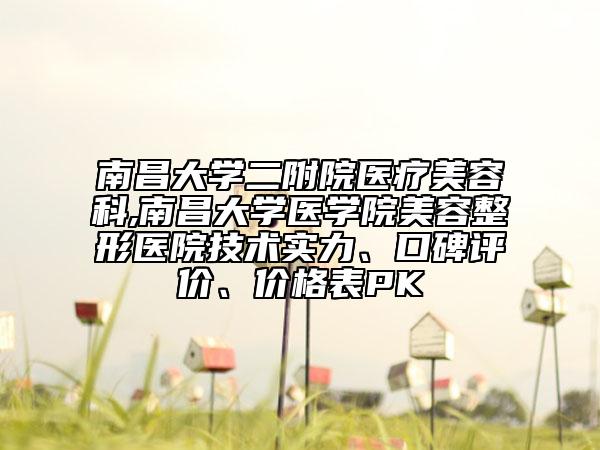 南昌大学二附院医疗美容科,南昌大学医学院美容整形医院技术实力、口碑评价、价格表PK