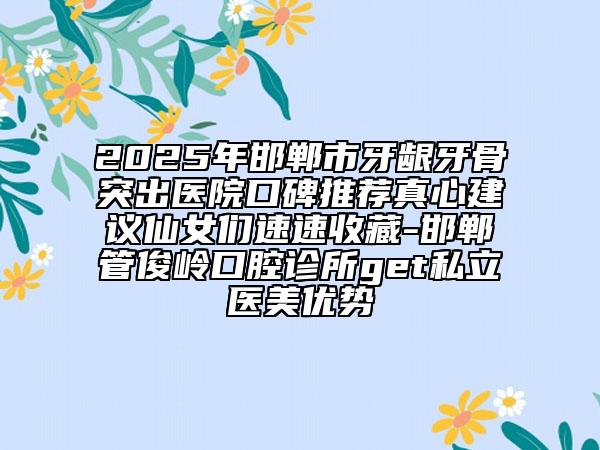 2025年邯郸市牙龈牙骨突出医院口碑推荐真心建议仙女们速速收藏-邯郸管俊岭口腔诊所get私立医美优势