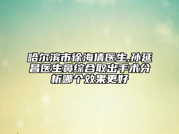哈尔滨市徐海倩医生,孙延昌医生鼻综合取出手术分析哪个效果更好
