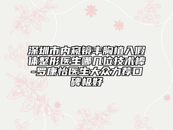 深圳市内窥镜丰胸植入假体整形医生哪几位技术棒-罗康怡医生大众力荐口碑极好